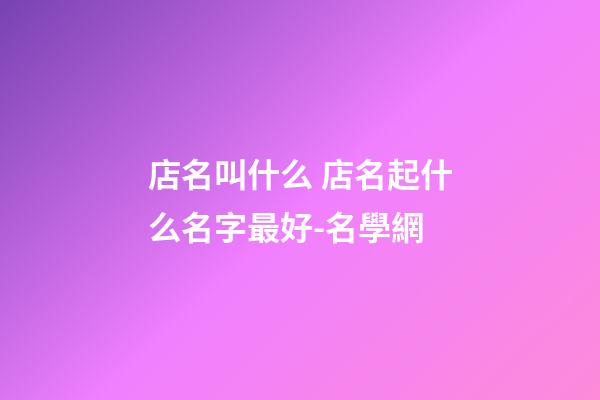 店名叫什么 店名起什么名字最好-名學網-第1張-店鋪起名-玄機派